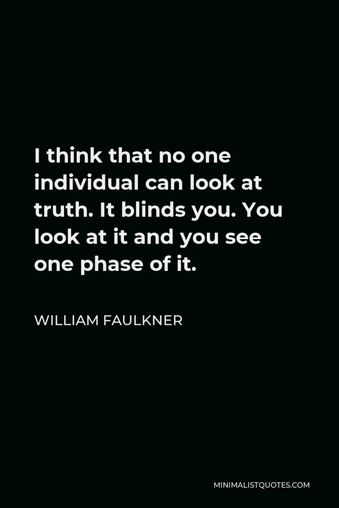 William Faulkner Quote - I think that no one individual can look at truth. It blinds you. You look at it and you see one phase of it.