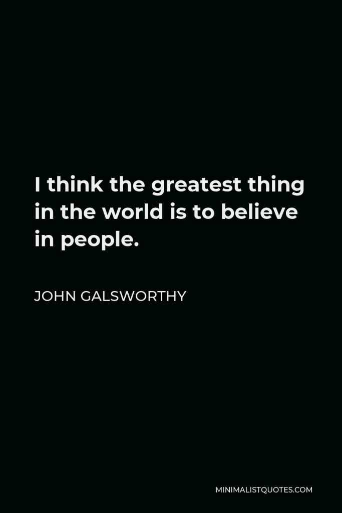 John Galsworthy Quote - I think the greatest thing in the world is to believe in people.