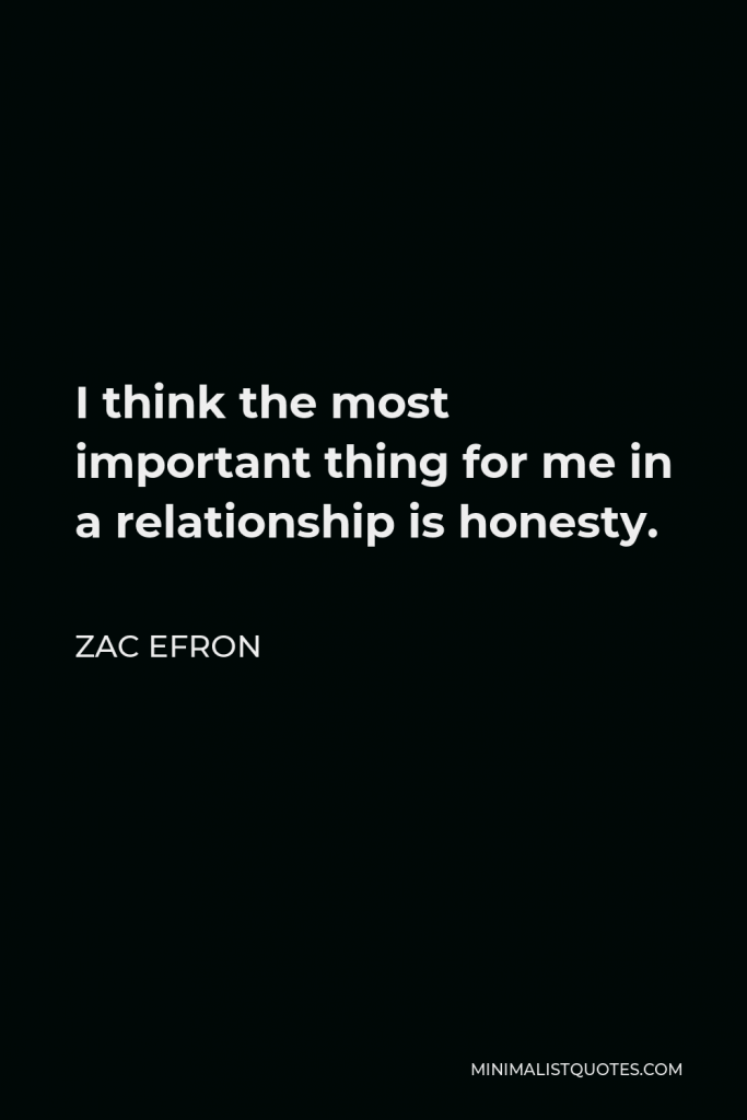 Zac Efron Quote - I think the most important thing for me in a relationship is honesty.