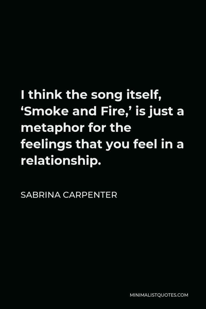 Sabrina Carpenter Quote - I think the song itself, ‘Smoke and Fire,’ is just a metaphor for the feelings that you feel in a relationship.