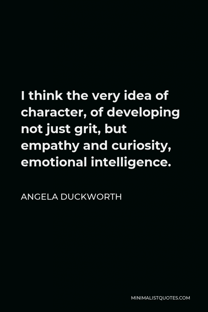 Angela Duckworth Quote - I think the very idea of character, of developing not just grit, but empathy and curiosity, emotional intelligence.