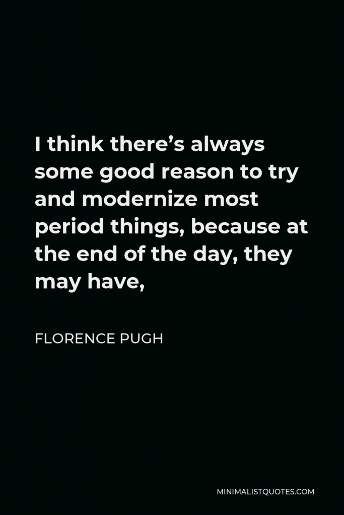 Florence Pugh Quote - I think there’s always some good reason to try and modernize most period things, because at the end of the day, they may have,