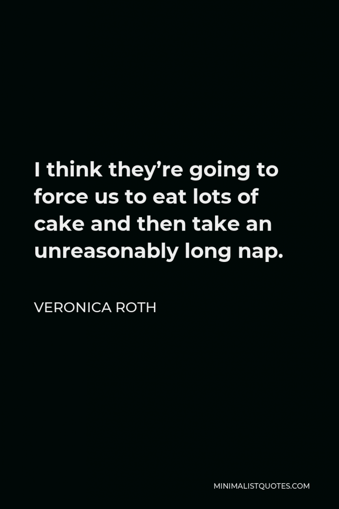 Veronica Roth Quote - I think they’re going to force us to eat lots of cake and then take an unreasonably long nap.