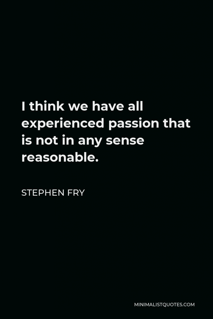Stephen Fry Quote - I think we have all experienced passion that is not in any sense reasonable.