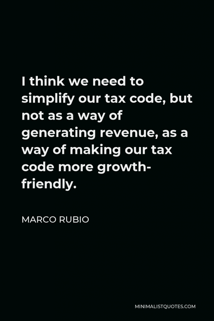 Marco Rubio Quote - I think we need to simplify our tax code, but not as a way of generating revenue, as a way of making our tax code more growth- friendly.