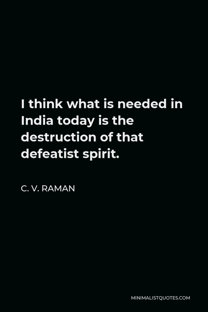 C. V. Raman Quote - I think what is needed in India today is the destruction of that defeatist spirit.