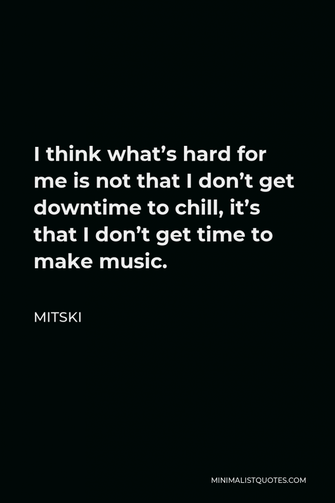 Mitski Quote - I think what’s hard for me is not that I don’t get downtime to chill, it’s that I don’t get time to make music.