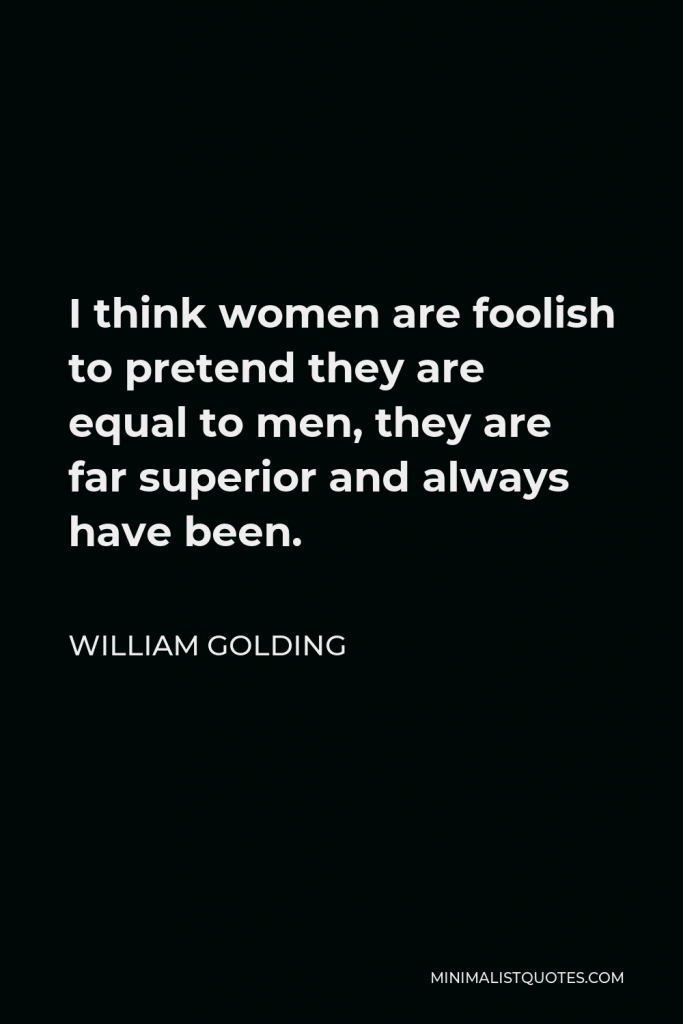 William Golding Quote - I think women are foolish to pretend they are equal to men, they are far superior and always have been.