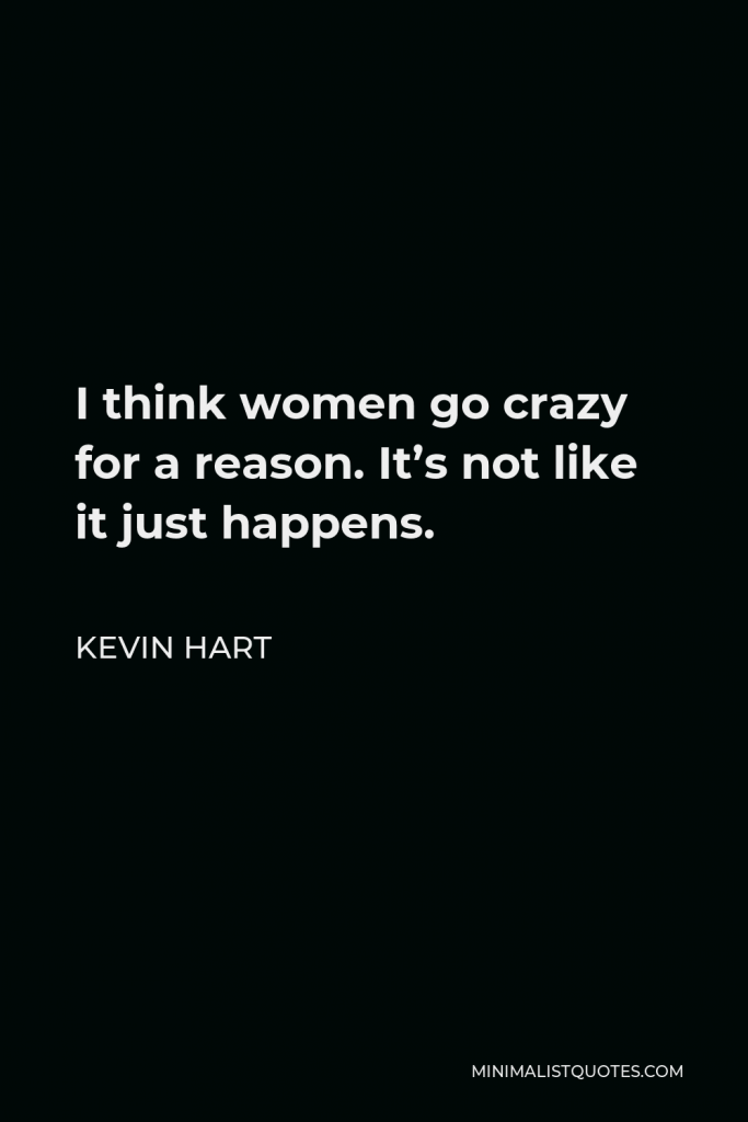 Kevin Hart Quote - I think women go crazy for a reason. It’s not like it just happens.