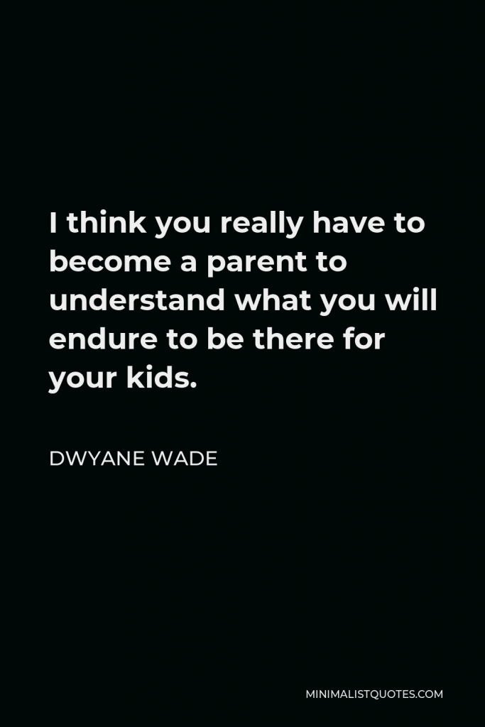 Dwyane Wade Quote - I think you really have to become a parent to understand what you will endure to be there for your kids.