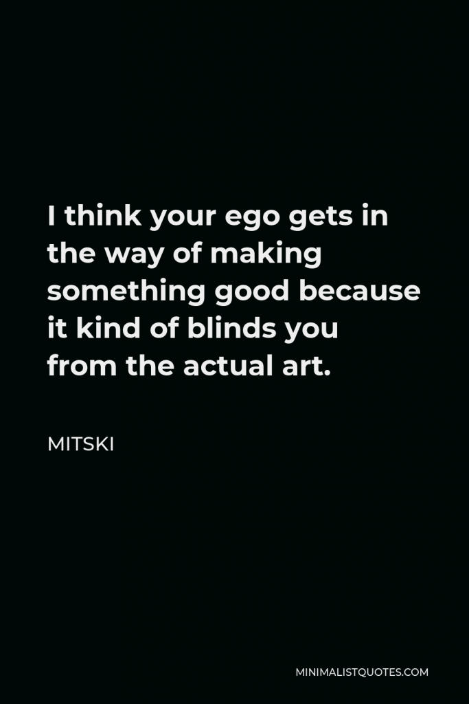 Mitski Quote - I think your ego gets in the way of making something good because it kind of blinds you from the actual art.