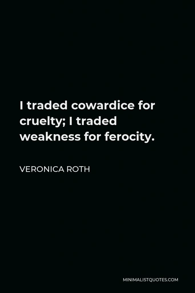 Veronica Roth Quote - I traded cowardice for cruelty; I traded weakness for ferocity.