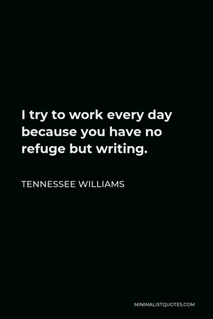 Tennessee Williams Quote - I try to work every day because you have no refuge but writing.
