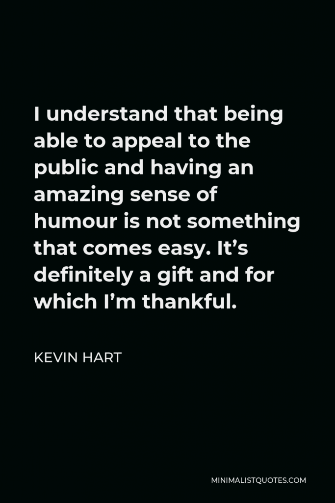 Kevin Hart Quote - I understand that being able to appeal to the public and having an amazing sense of humour is not something that comes easy. It’s definitely a gift and for which I’m thankful.