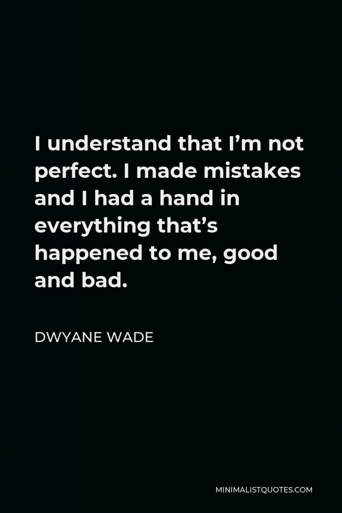 Dwyane Wade Quote - I understand that I’m not perfect. I made mistakes and I had a hand in everything that’s happened to me, good and bad.