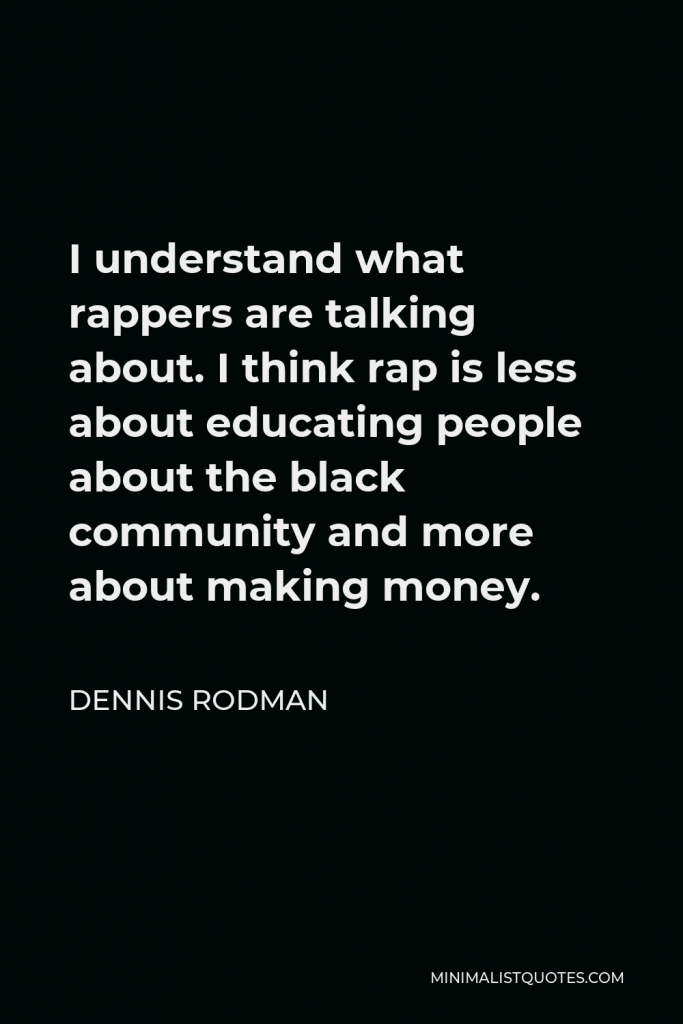 Dennis Rodman Quote - I understand what rappers are talking about. I think rap is less about educating people about the black community and more about making money.
