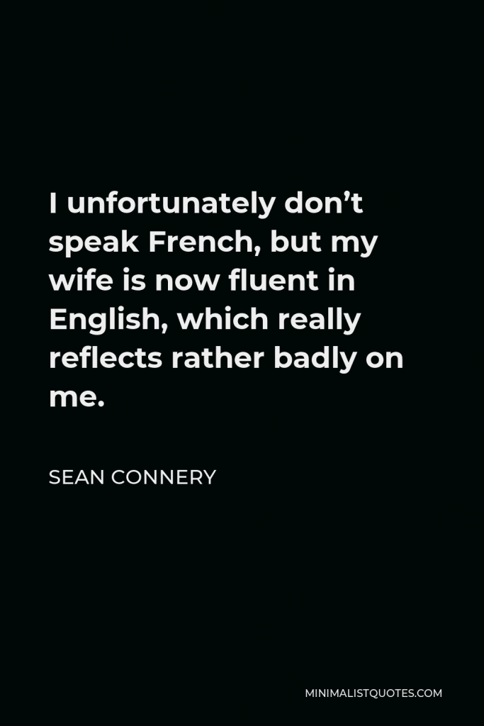 Sean Connery Quote - I unfortunately don’t speak French, but my wife is now fluent in English, which really reflects rather badly on me.