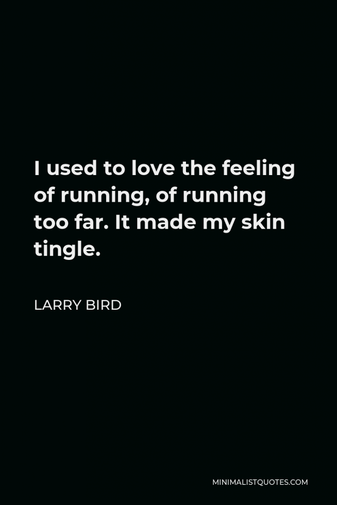 Larry Bird Quote - I used to love the feeling of running, of running too far. It made my skin tingle.