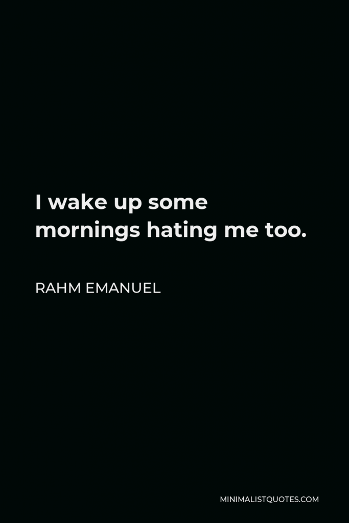 Rahm Emanuel Quote - I wake up some mornings hating me too.