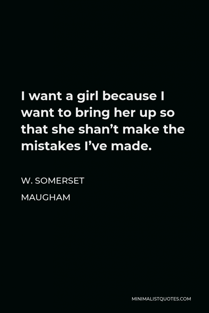 W. Somerset Maugham Quote - I want a girl because I want to bring her up so that she shan’t make the mistakes I’ve made.