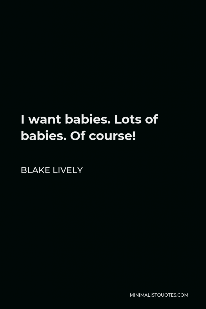 Blake Lively Quote - I want babies. Lots of babies. Of course!