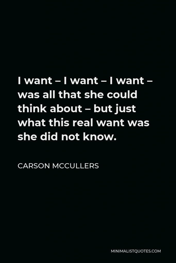 Carson McCullers Quote - I want – I want – I want – was all that she could think about – but just what this real want was she did not know.