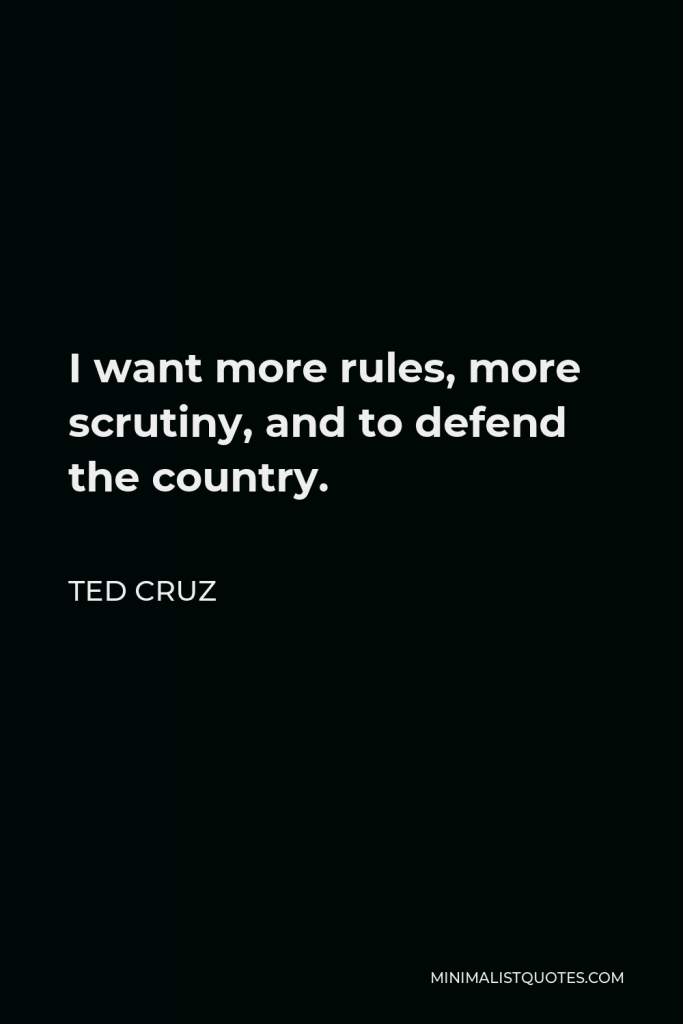 Ted Cruz Quote - I want more rules, more scrutiny, and to defend the country.