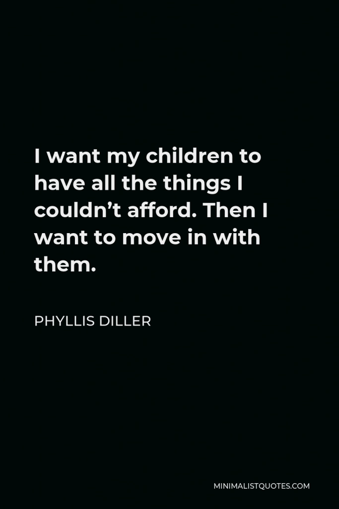 Phyllis Diller Quote - I want my children to have all the things I couldn’t afford. Then I want to move in with them.