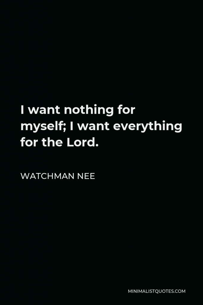 Watchman Nee Quote - I want nothing for myself; I want everything for the Lord.