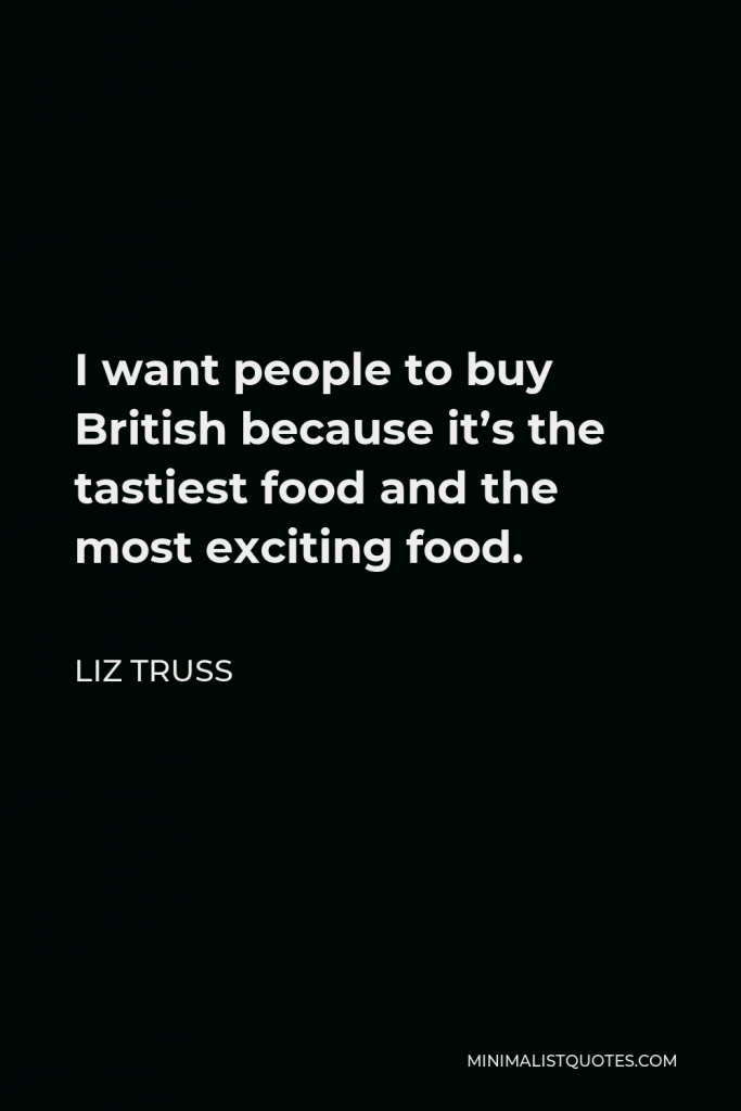 Liz Truss Quote - I want people to buy British because it’s the tastiest food and the most exciting food.