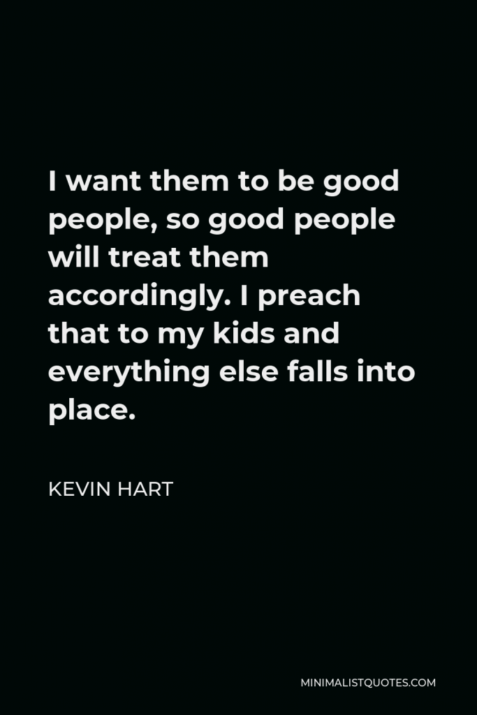 Kevin Hart Quote - I want them to be good people, so good people will treat them accordingly. I preach that to my kids and everything else falls into place.