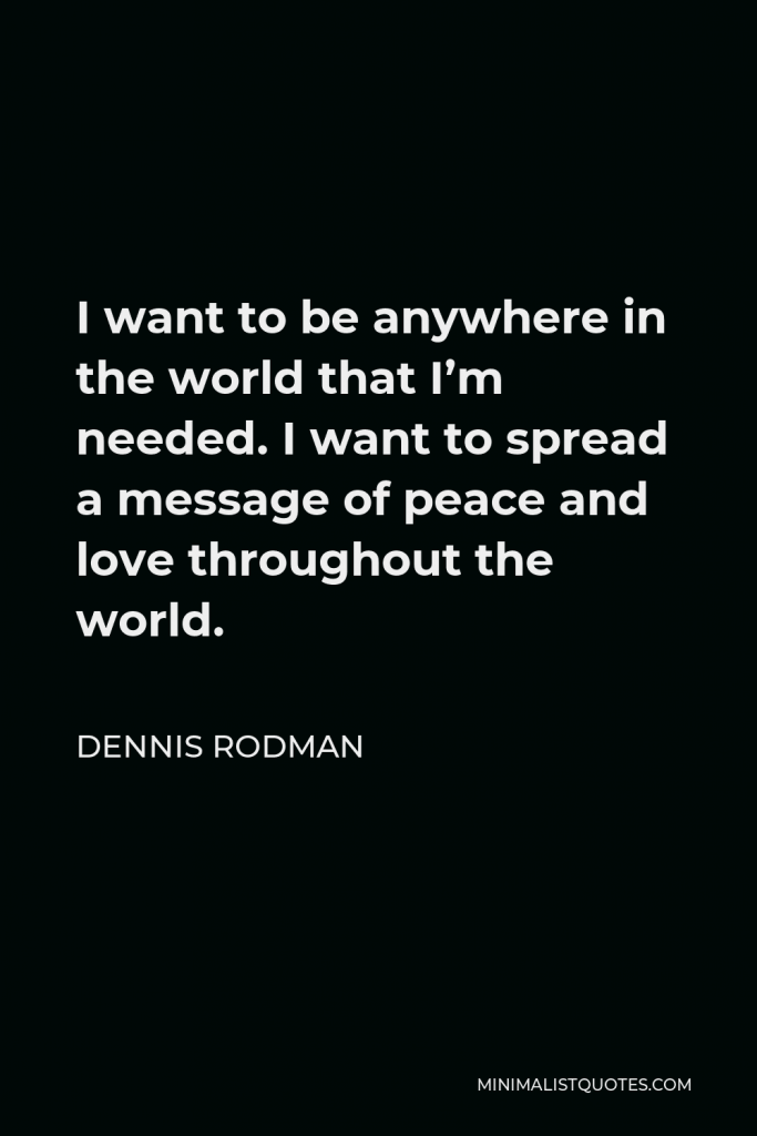 Dennis Rodman Quote - I want to be anywhere in the world that I’m needed. I want to spread a message of peace and love throughout the world.