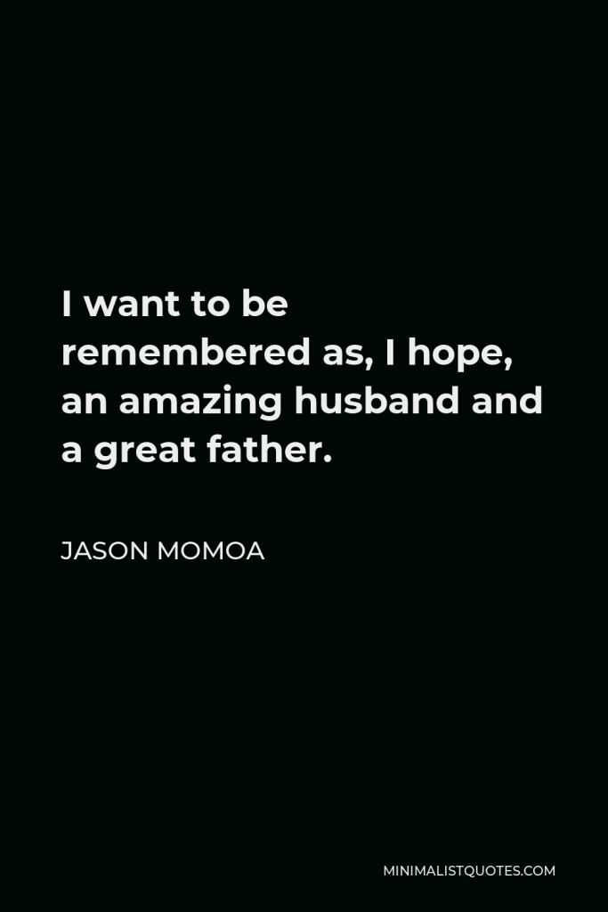 Jason Momoa Quote - I want to be remembered as, I hope, an amazing husband and a great father.