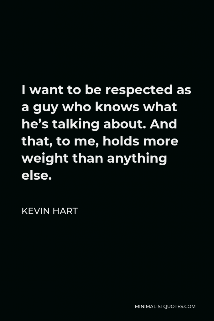 Kevin Hart Quote - I want to be respected as a guy who knows what he’s talking about. And that, to me, holds more weight than anything else.