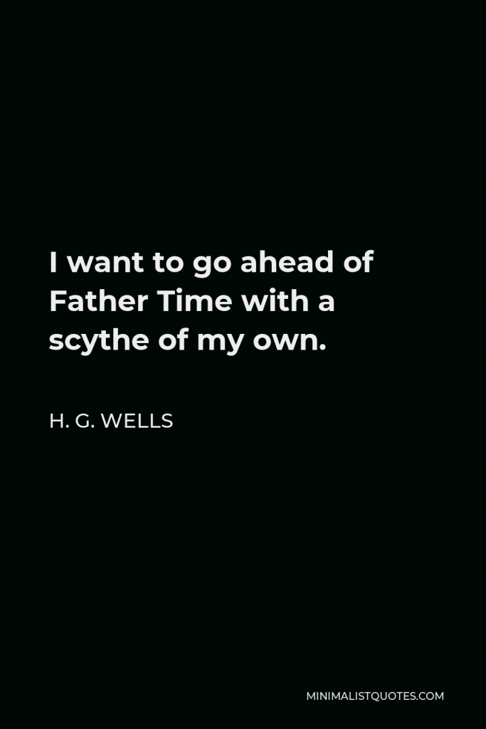 H. G. Wells Quote - I want to go ahead of Father Time with a scythe of my own.