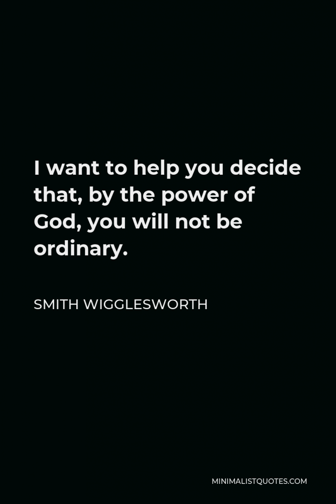 Smith Wigglesworth Quote - I want to help you decide that, by the power of God, you will not be ordinary.