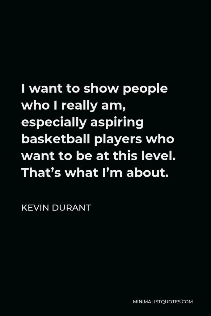 Kevin Durant Quote - I want to show people who I really am, especially aspiring basketball players who want to be at this level. That’s what I’m about.