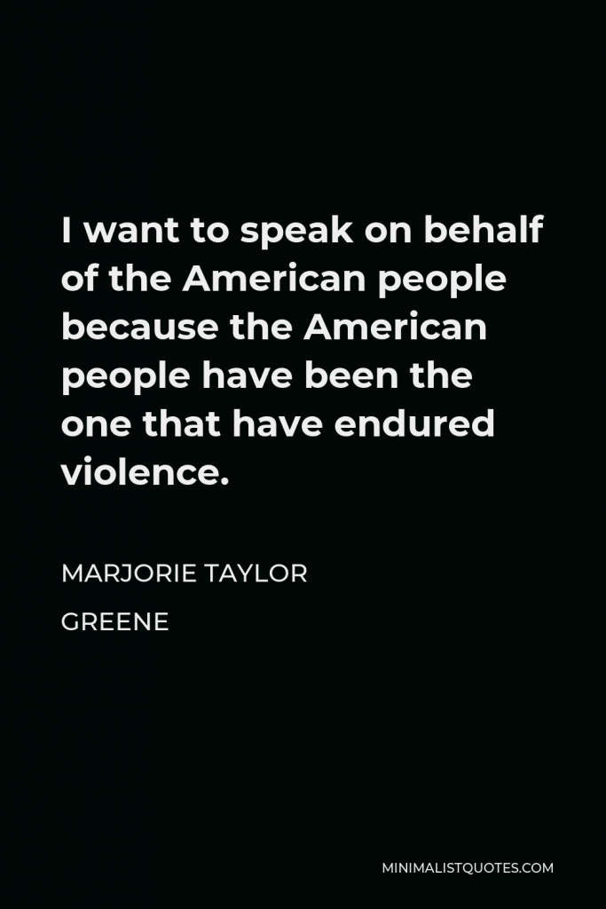 Marjorie Taylor Greene Quote - I want to speak on behalf of the American people because the American people have been the one that have endured violence.