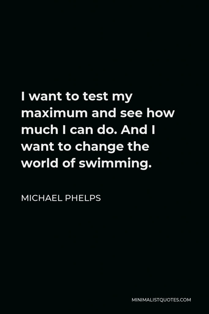 Michael Phelps Quote - I want to test my maximum and see how much I can do. And I want to change the world of swimming.