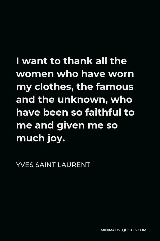 Yves Saint Laurent Quote - I want to thank all the women who have worn my clothes, the famous and the unknown, who have been so faithful to me and given me so much joy.