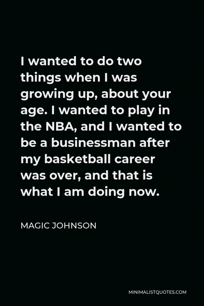 Magic Johnson Quote - I wanted to do two things when I was growing up, about your age. I wanted to play in the NBA, and I wanted to be a businessman after my basketball career was over, and that is what I am doing now.