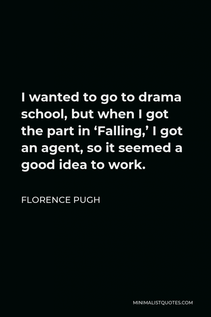 Florence Pugh Quote - I wanted to go to drama school, but when I got the part in ‘Falling,’ I got an agent, so it seemed a good idea to work.