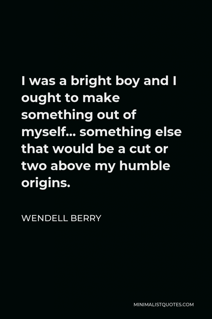 Wendell Berry Quote - I was a bright boy and I ought to make something out of myself… something else that would be a cut or two above my humble origins.