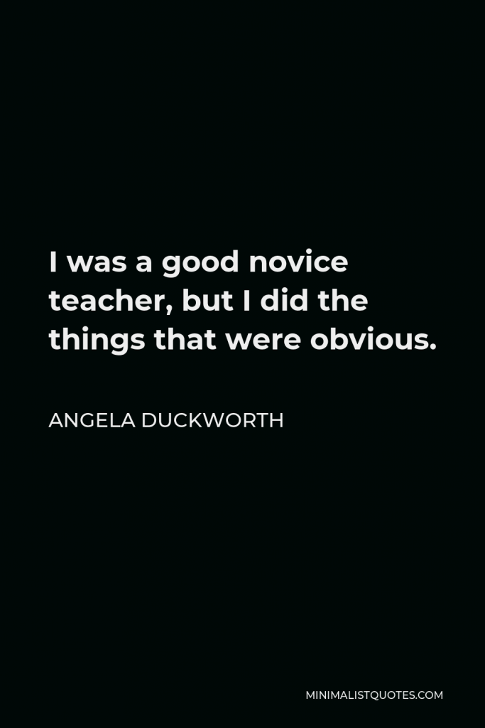 Angela Duckworth Quote - I was a good novice teacher, but I did the things that were obvious.