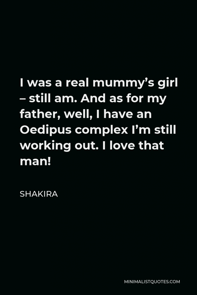 Shakira Quote - I was a real mummy’s girl – still am. And as for my father, well, I have an Oedipus complex I’m still working out. I love that man!