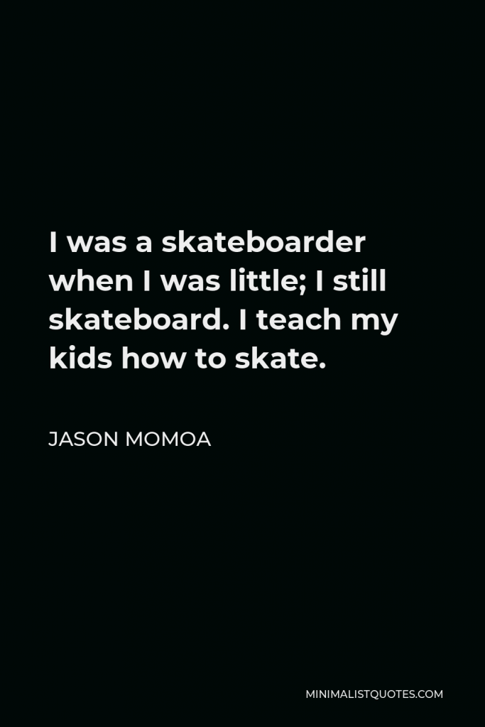Jason Momoa Quote - I was a skateboarder when I was little; I still skateboard. I teach my kids how to skate.