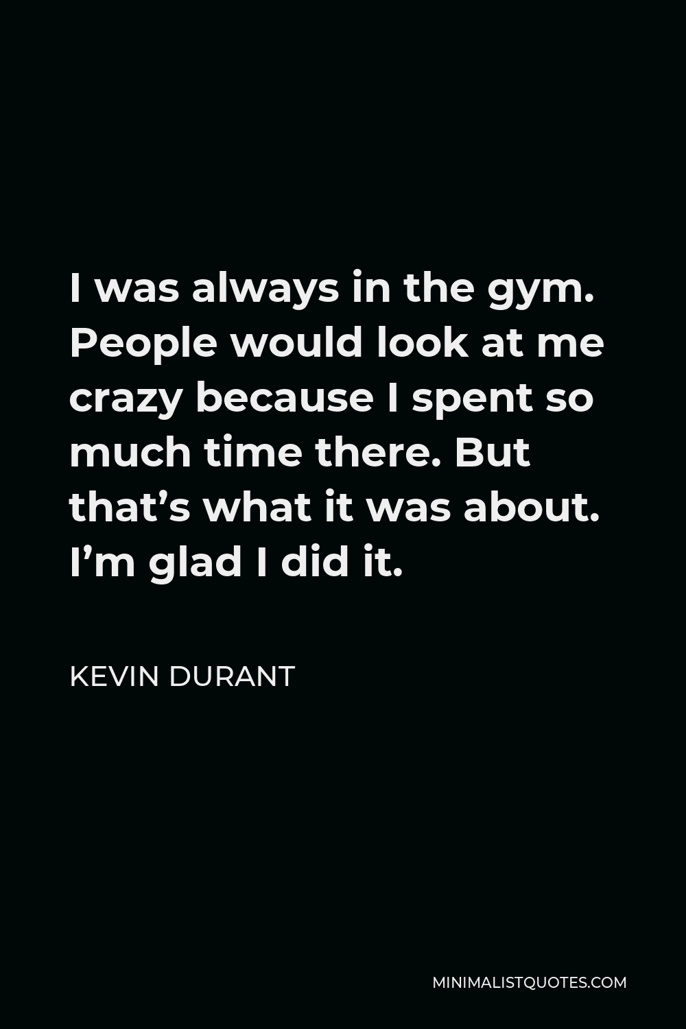 Kevin Durant Quote - I was always in the gym. People would look at me crazy because I spent so much time there. But that’s what it was about. I’m glad I did it.