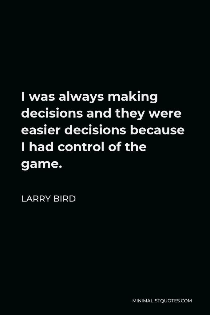 Larry Bird Quote - I was always making decisions and they were easier decisions because I had control of the game.