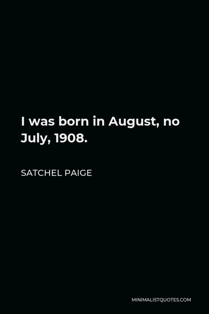 Satchel Paige Quote - I was born in August, no July, 1908.