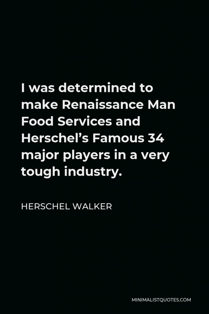 Herschel Walker Quote - I was determined to make Renaissance Man Food Services and Herschel’s Famous 34 major players in a very tough industry.